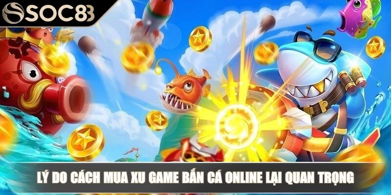 Cách Mua Xu Game Bắn Cá Online SOC88 Đơn Giản Cho Tân Binh 2 Lý do cách mua xu game bắn cá online lại quan trọng